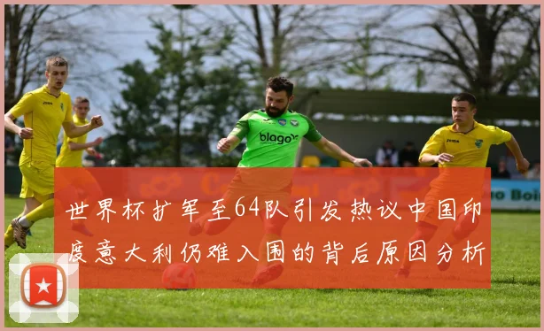 世界杯扩军至64队引发热议中国印度意大利仍难入围的背后原因分析