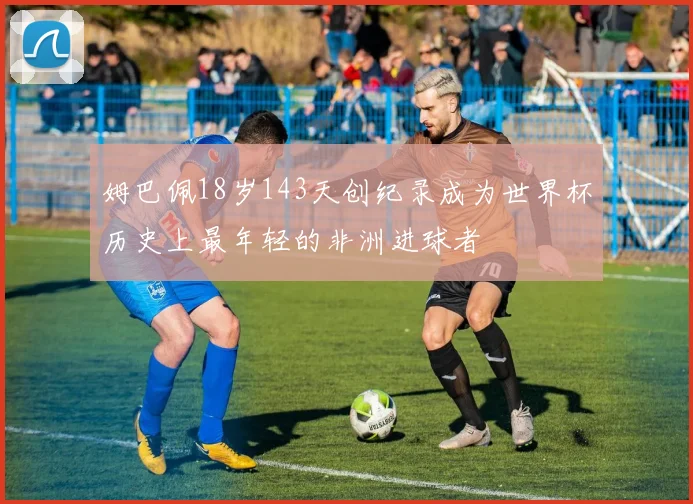 姆巴佩18岁143天创纪录成为世界杯历史上最年轻的非洲进球者