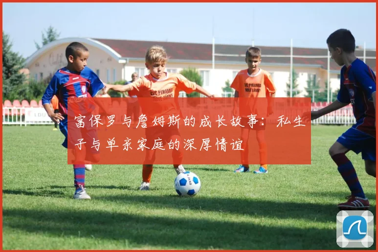 富保罗与詹姆斯的成长故事：私生子与单亲家庭的深厚情谊