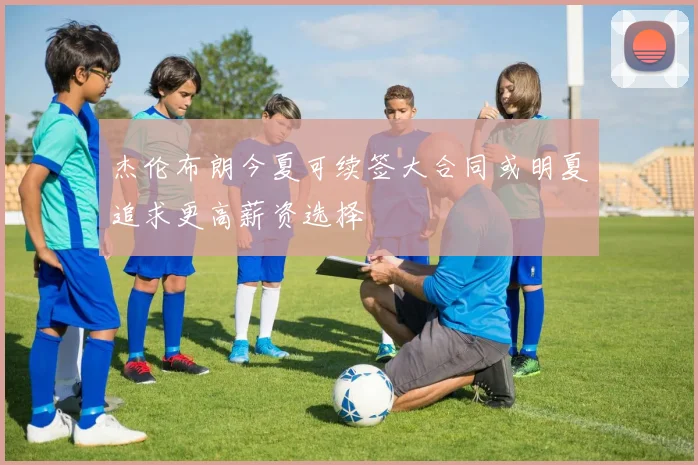 杰伦布朗今夏可续签大合同或明夏追求更高薪资选择