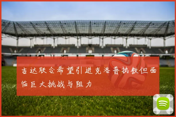 吉达联合希望引进克洛普执教但面临巨大挑战与阻力