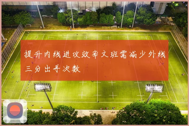 提升内线进攻效率文班需减少外线三分出手次数