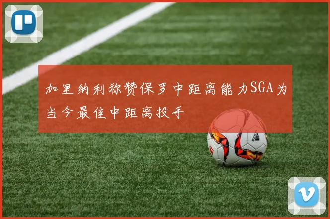 加里纳利称赞保罗中距离能力SGA为当今最佳中距离投手