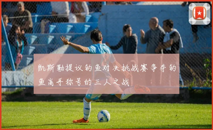 凯斯勒提议钓鱼对决挑战赛争夺钓鱼高手称号的三人之战