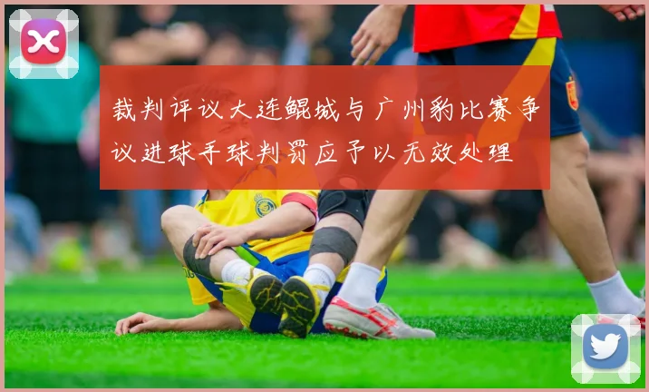 裁判评议大连鲲城与广州豹比赛争议进球手球判罚应予以无效处理