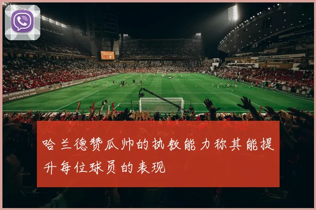 哈兰德赞瓜帅的执教能力称其能提升每位球员的表现