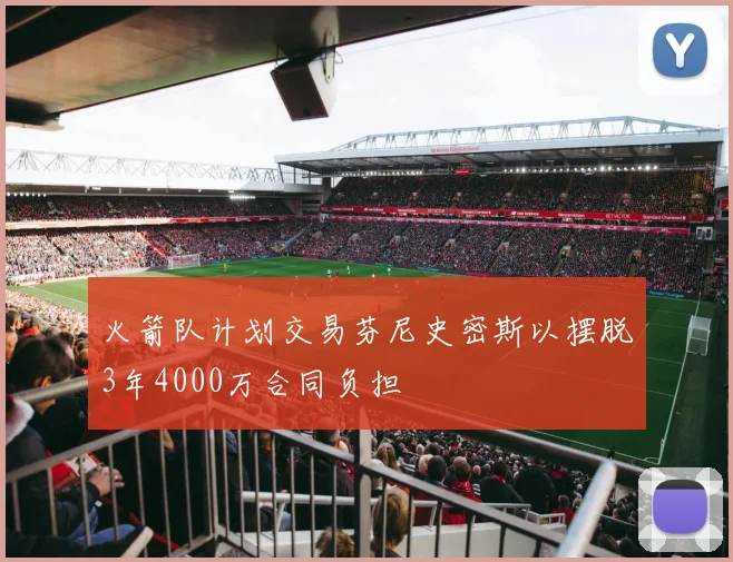 火箭队计划交易芬尼史密斯以摆脱3年4000万合同负担