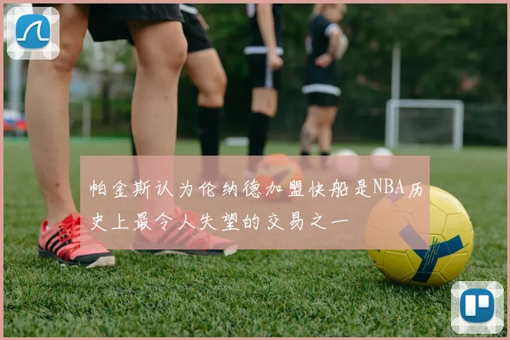 帕金斯认为伦纳德加盟快船是NBA历史上最令人失望的交易之一