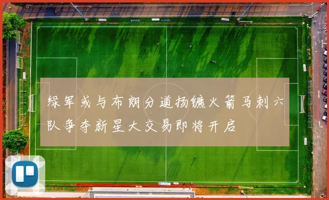 绿军或与布朗分道扬镳火箭马刺六队争夺新星大交易即将开启