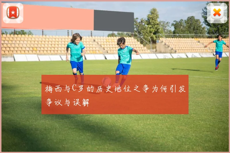 梅西与C罗的历史地位之争为何引发争议与误解