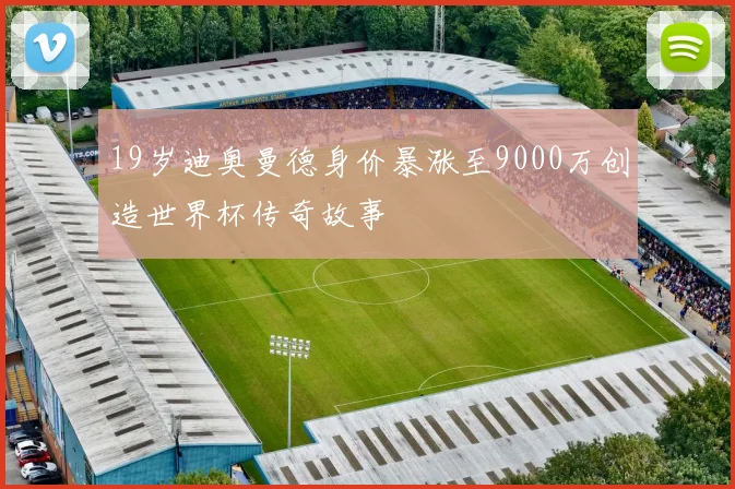 19岁迪奥曼德身价暴涨至9000万创造世界杯传奇故事
