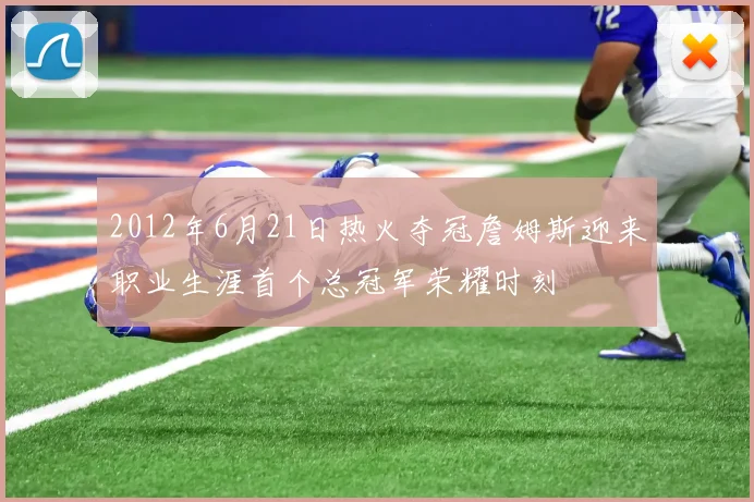 2012年6月21日热火夺冠詹姆斯迎来职业生涯首个总冠军荣耀时刻