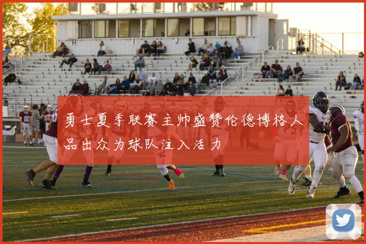 勇士夏季联赛主帅盛赞伦德博格人品出众为球队注入活力