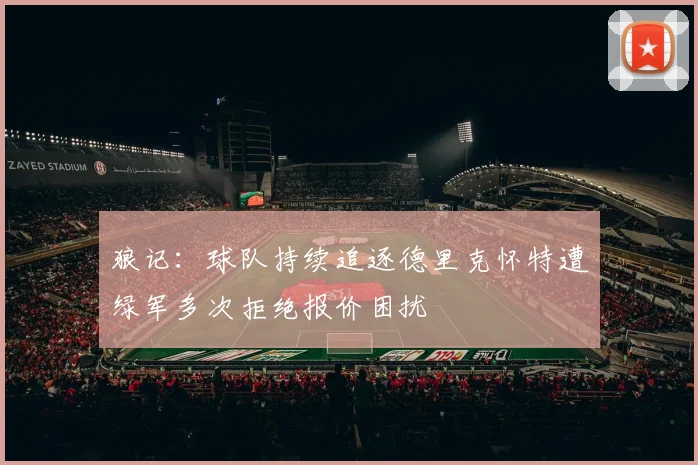 狼记：球队持续追逐德里克怀特遭绿军多次拒绝报价困扰