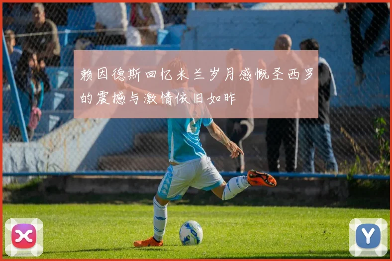赖因德斯回忆米兰岁月感慨圣西罗的震撼与激情依旧如昨