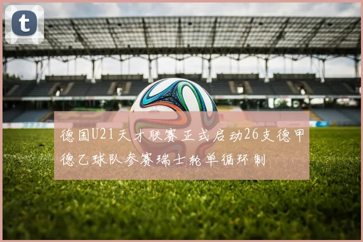 德国U21天才联赛正式启动26支德甲德乙球队参赛瑞士轮单循环制