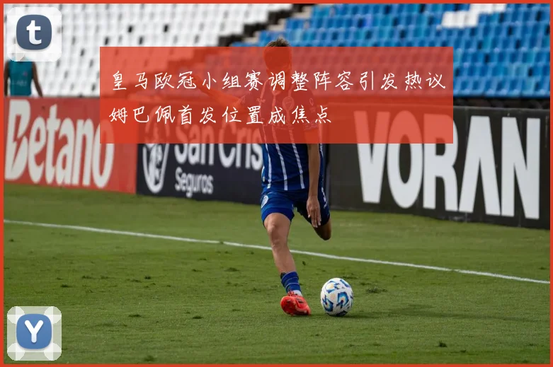 皇马欧冠小组赛调整阵容引发热议姆巴佩首发位置成焦点