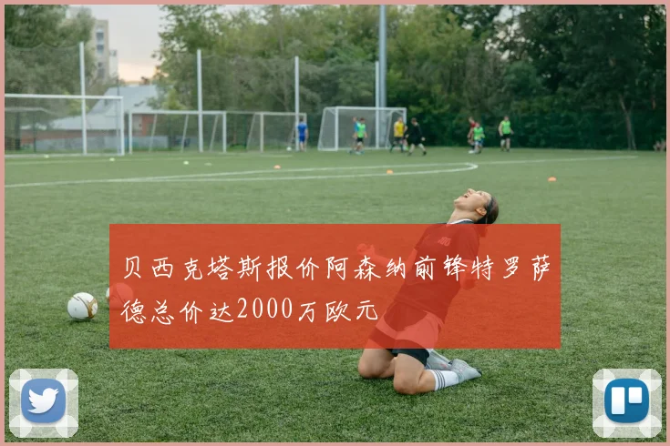 贝西克塔斯报价阿森纳前锋特罗萨德总价达2000万欧元