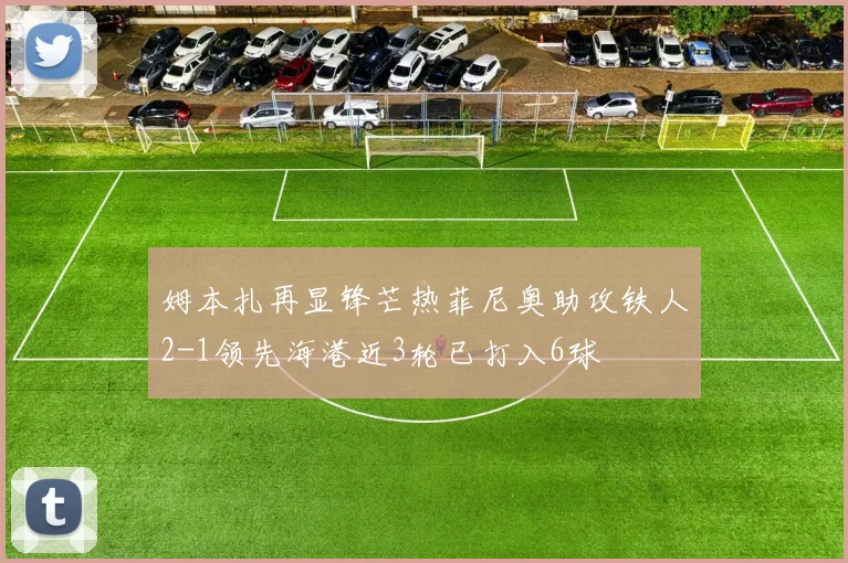 姆本扎再显锋芒热菲尼奥助攻铁人2-1领先海港近3轮已打入6球