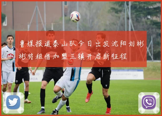 鲁媒报道泰山队今日出发沈阳刘彬彬将租借加盟三镇开启新征程