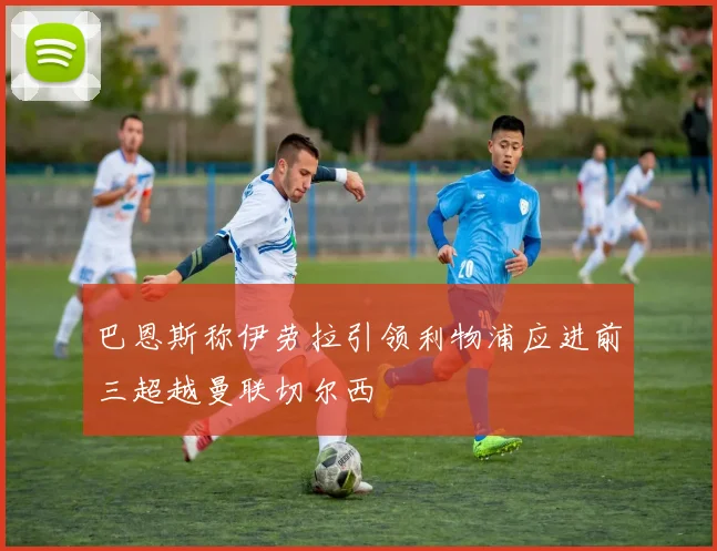 巴恩斯称伊劳拉引领利物浦应进前三超越曼联切尔西