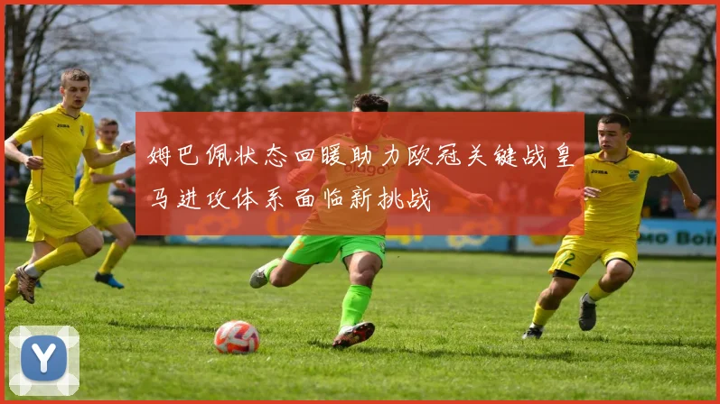 姆巴佩状态回暖助力欧冠关键战皇马进攻体系面临新挑战