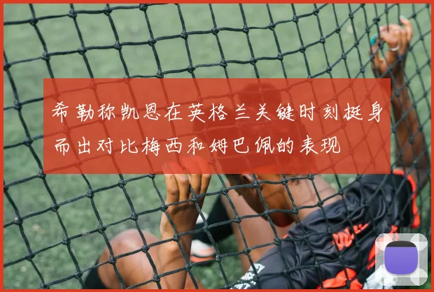 希勒称凯恩在英格兰关键时刻挺身而出对比梅西和姆巴佩的表现